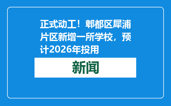 正式动工！郫都区犀浦片区新增一所学校，预计2026年投用