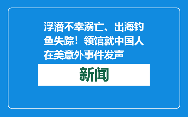浮潜不幸溺亡、出海钓鱼失踪！领馆就中国人在美意外事件发声