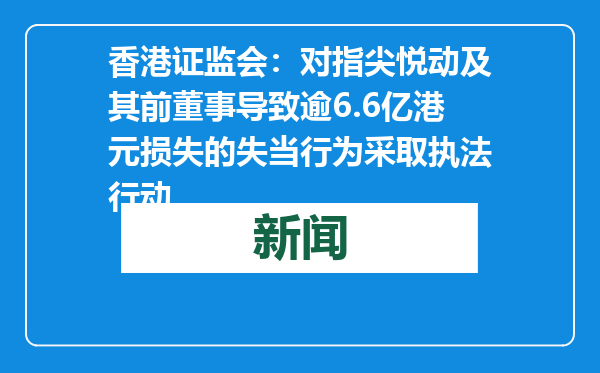 香港证监会：对指尖悦动及其前董事导致逾6.6亿港元损失的失当行为采取执法行动