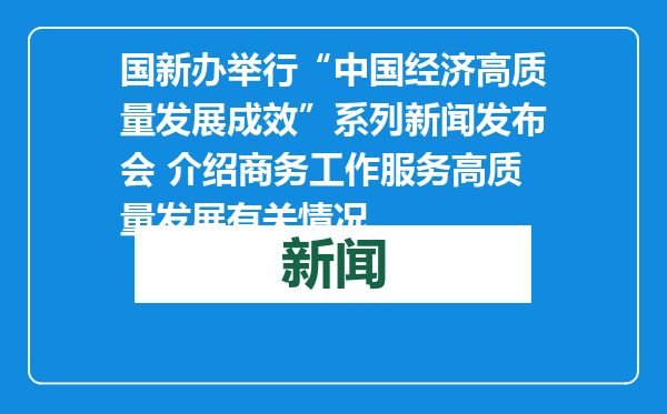 国新办举行“中国经济高质量发展成效”系列新闻发布会 介绍商务工作服务高质量发展有关情况
