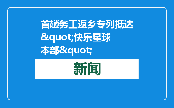 首趟务工返乡专列抵达&quot;快乐星球本部&quot;