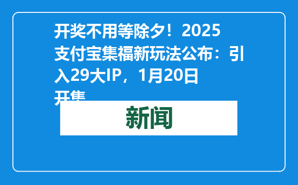 开奖不用等除夕！2025支付宝集福新玩法公布：引入29大IP，1月20日开集