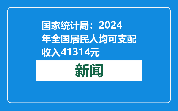 国家统计局：2024年全国居民人均可支配收入41314元