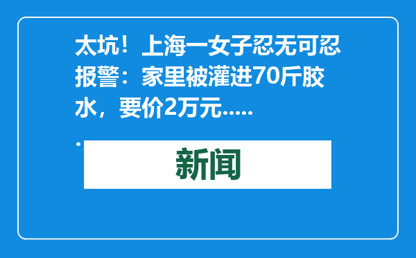 太坑！上海一女子忍无可忍报警：家里被灌进70斤胶水，要价2万元......