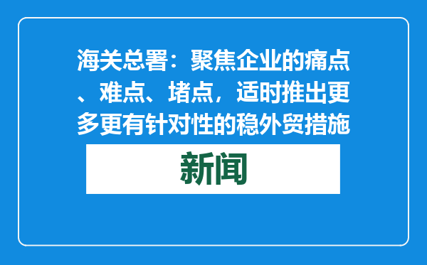 海关总署：聚焦企业的痛点、难点、堵点，适时推出更多更有针对性的稳外贸措施