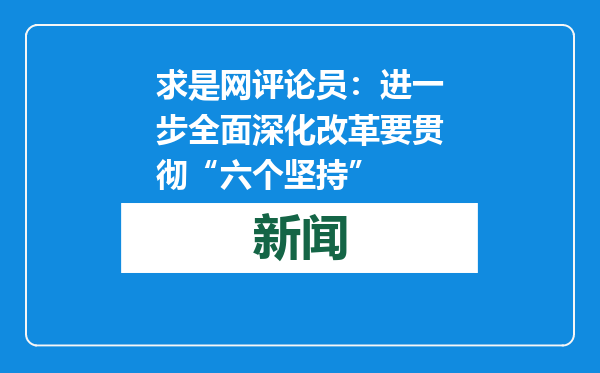 求是网评论员：进一步全面深化改革要贯彻“六个坚持”