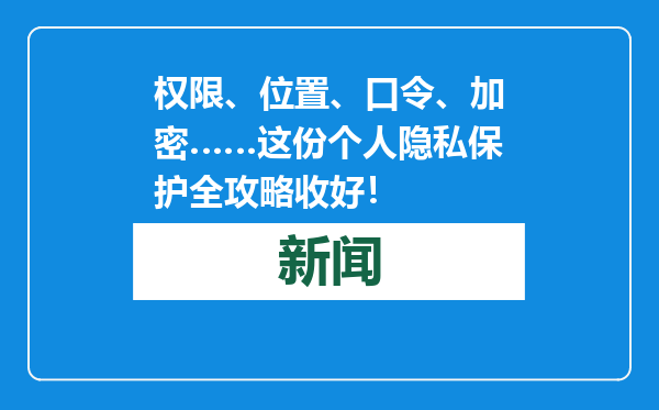 权限、位置、口令、加密……这份个人隐私保护全攻略收好！