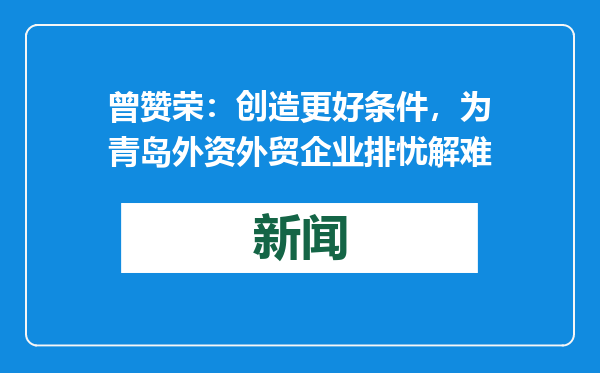 曾赞荣：创造更好条件，为青岛外资外贸企业排忧解难