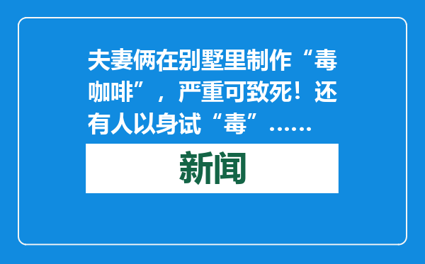夫妻俩在别墅里制作“毒咖啡”，严重可致死！还有人以身试“毒”……