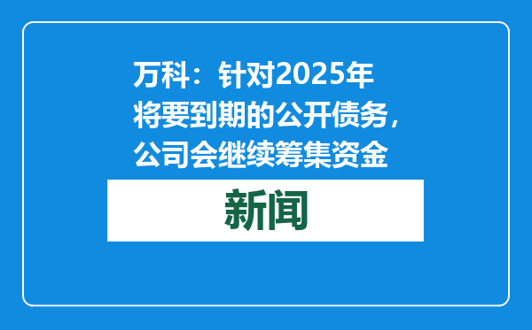 万科：针对2025年将要到期的公开债务，公司会继续筹集资金