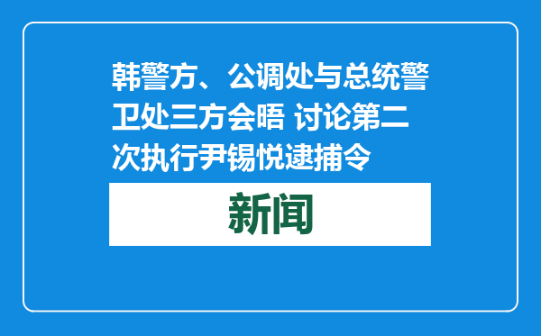 韩警方、公调处与总统警卫处三方会晤 讨论第二次执行尹锡悦逮捕令