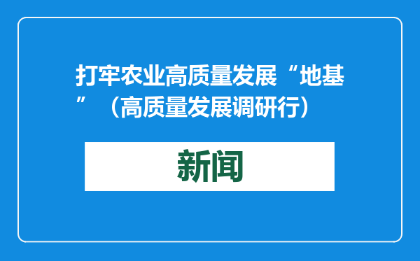打牢农业高质量发展“地基”（高质量发展调研行）