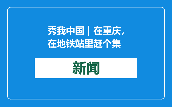 秀我中国｜在重庆，在地铁站里赶个集