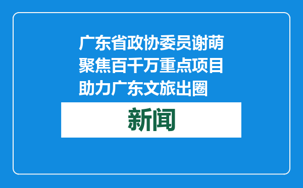 广东省政协委员谢萌聚焦百千万重点项目助力广东文旅出圈