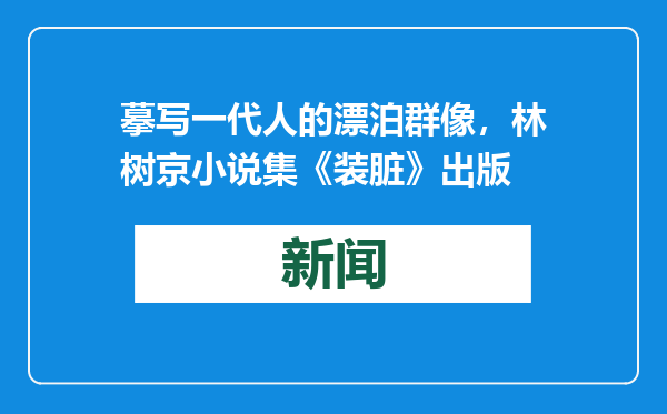 摹写一代人的漂泊群像，林树京小说集《装脏》出版