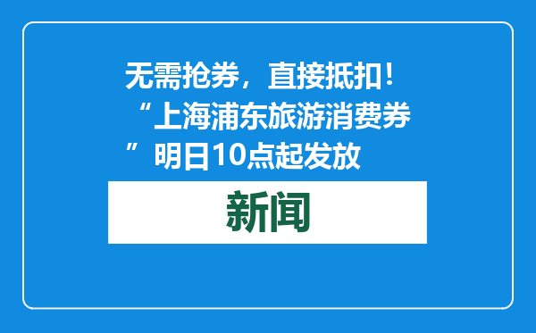 无需抢券，直接抵扣！“上海浦东旅游消费券”明日10点起发放