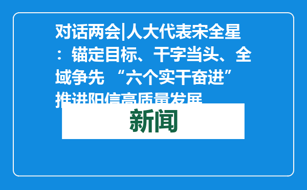 对话两会|人大代表宋全星：锚定目标、干字当头、全域争先 “六个实干奋进”推进阳信高质量发展