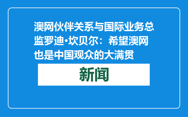 澳网伙伴关系与国际业务总监罗迪·坎贝尔：希望澳网也是中国观众的大满贯