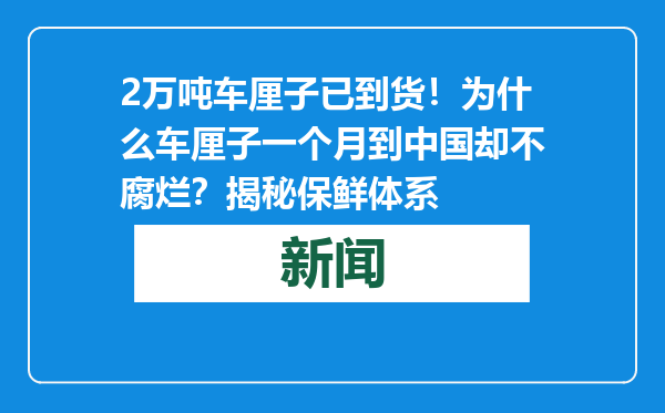 2万吨车厘子已到货！为什么车厘子一个月到中国却不腐烂？揭秘保鲜体系