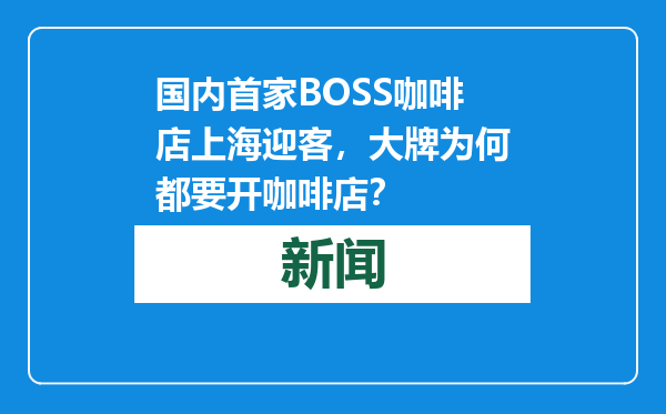 国内首家BOSS咖啡店上海迎客，大牌为何都要开咖啡店？