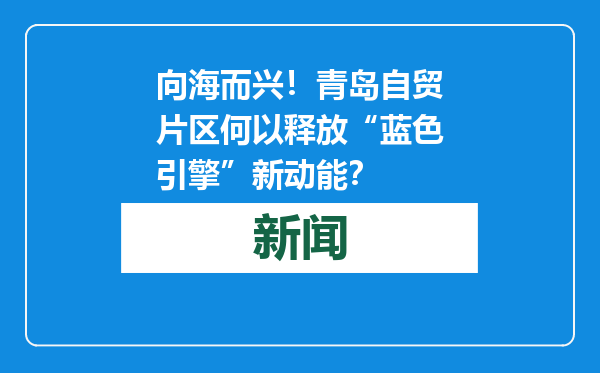 向海而兴！青岛自贸片区何以释放“蓝色引擎”新动能？