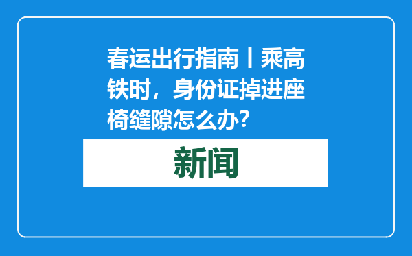春运出行指南丨乘高铁时，身份证掉进座椅缝隙怎么办？