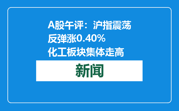 A股午评：沪指震荡反弹涨0.40% 化工板块集体走高