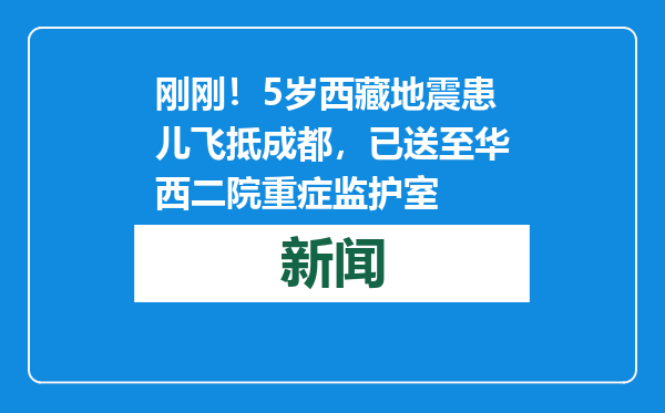 刚刚！5岁西藏地震患儿飞抵成都，已送至华西二院重症监护室