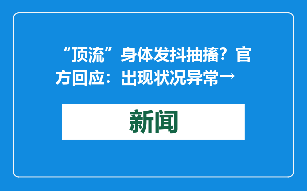 “顶流”身体发抖抽搐？官方回应：出现状况异常→