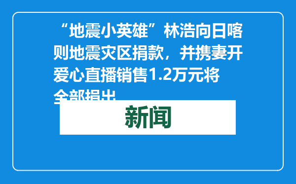“地震小英雄”林浩向日喀则地震灾区捐款，并携妻开爱心直播销售1.2万元将全部捐出
