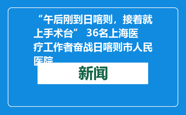 “午后刚到日喀则，接着就上手术台” 36名上海医疗工作者奋战日喀则市人民医院