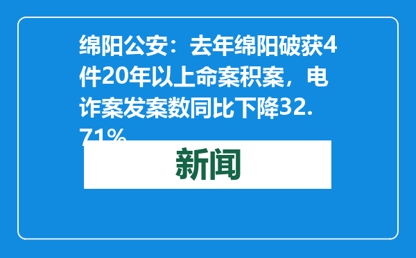 绵阳公安：去年绵阳破获4件20年以上命案积案，电诈案发案数同比下降32.71%