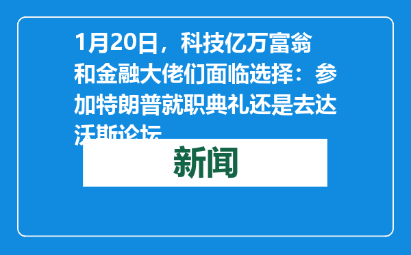 1月20日，科技亿万富翁和金融大佬们面临选择：参加特朗普就职典礼还是去达沃斯论坛