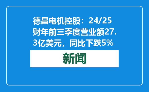 德昌电机控股：24/25财年前三季度营业额27.3亿美元，同比下跌5%