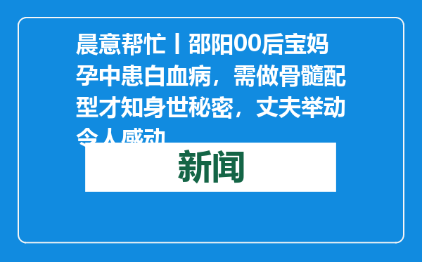 晨意帮忙丨邵阳00后宝妈孕中患白血病，需做骨髓配型才知身世秘密，丈夫举动令人感动