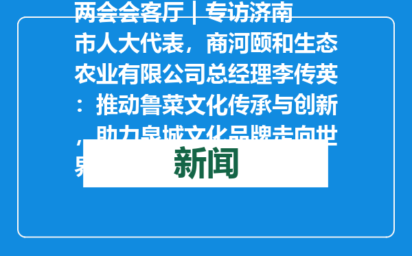 两会会客厅 | 专访济南市人大代表，商河颐和生态农业有限公司总经理李传英：推动鲁菜文化传承与创新，助力泉城文化品牌走向世界