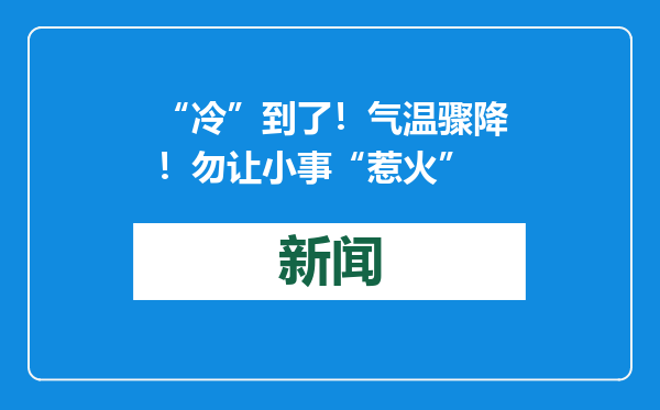 “冷”到了！气温骤降！勿让小事“惹火”