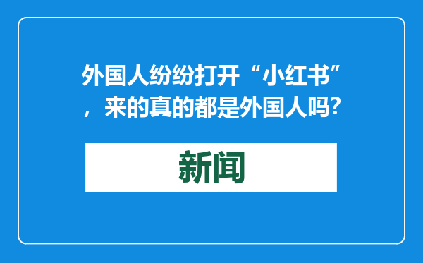 外国人纷纷打开“小红书”，来的真的都是外国人吗？