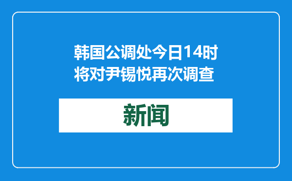 韩国公调处今日14时将对尹锡悦再次调查