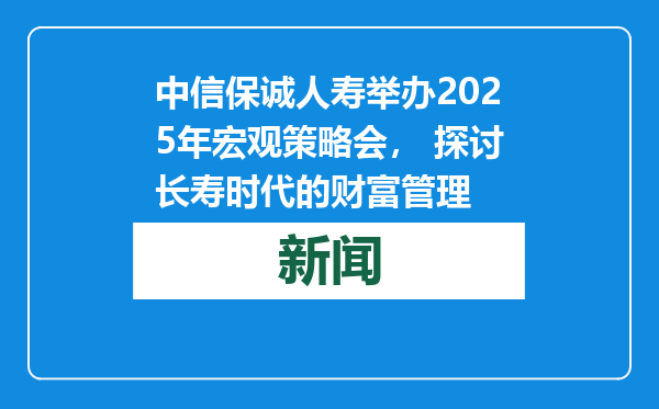 中信保诚人寿举办2025年宏观策略会， 探讨长寿时代的财富管理