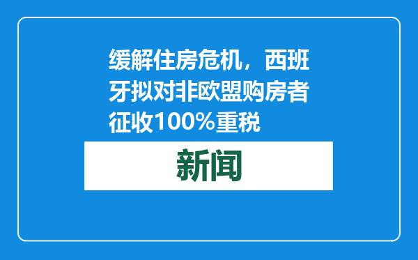 缓解住房危机，西班牙拟对非欧盟购房者征收100%重税