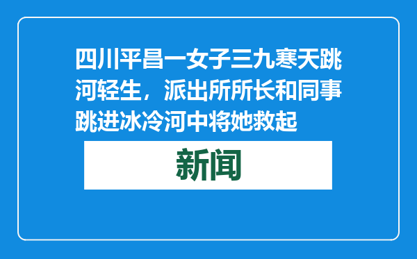 四川平昌一女子三九寒天跳河轻生，派出所所长和同事跳进冰冷河中将她救起