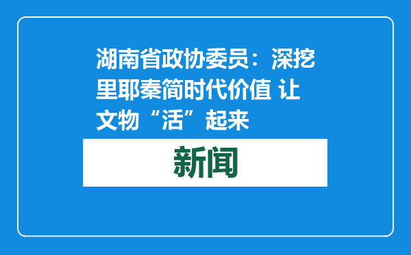 湖南省政协委员：深挖里耶秦简时代价值 让文物“活”起来