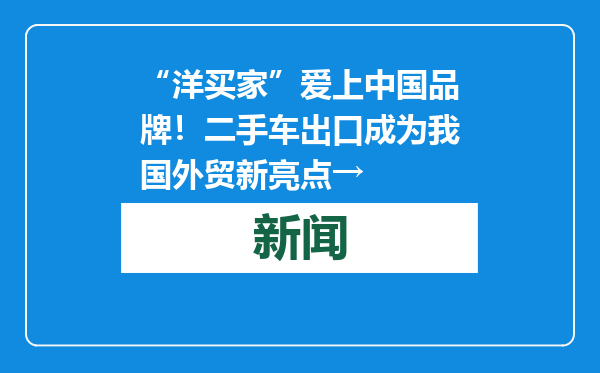 “洋买家”爱上中国品牌！二手车出口成为我国外贸新亮点→