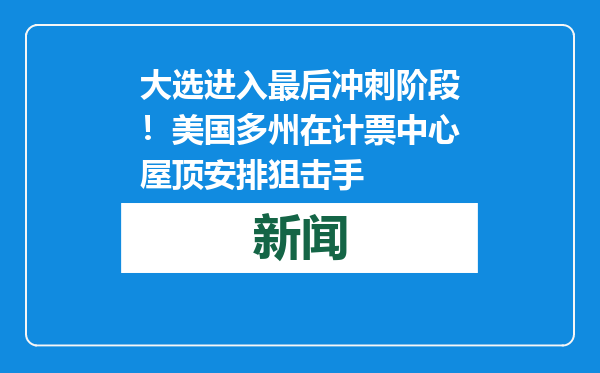 大选进入最后冲刺阶段！美国多州在计票中心屋顶安排狙击手