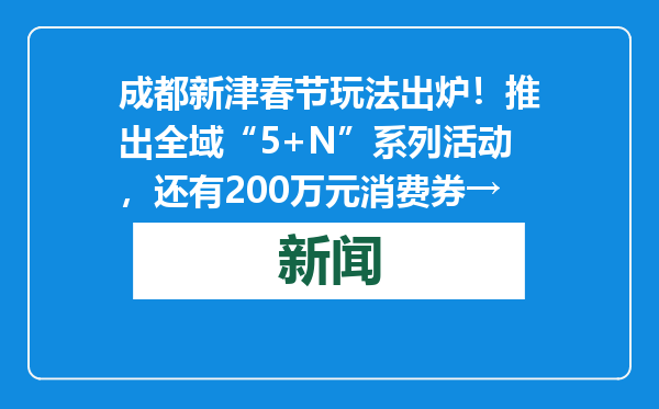 成都新津春节玩法出炉！推出全域“5+N”系列活动，还有200万元消费券→