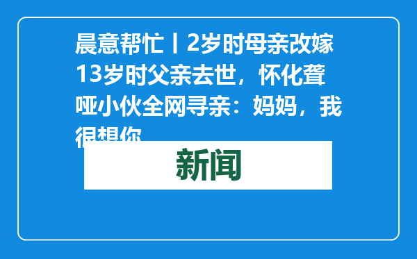 晨意帮忙丨2岁时母亲改嫁13岁时父亲去世，怀化聋哑小伙全网寻亲：妈妈，我很想你