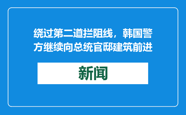 绕过第二道拦阻线，韩国警方继续向总统官邸建筑前进