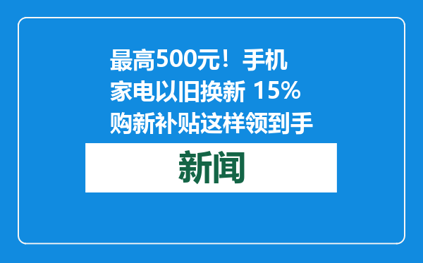 最高500元！手机 家电以旧换新 15%购新补贴这样领到手