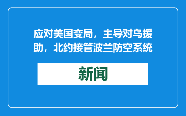 应对美国变局，主导对乌援助，北约接管波兰防空系统